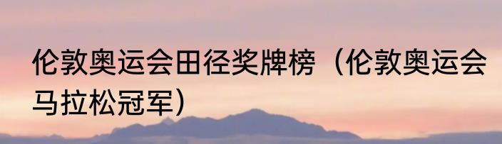 伦敦奥运会田径奖牌榜（伦敦奥运会马拉松冠军）
