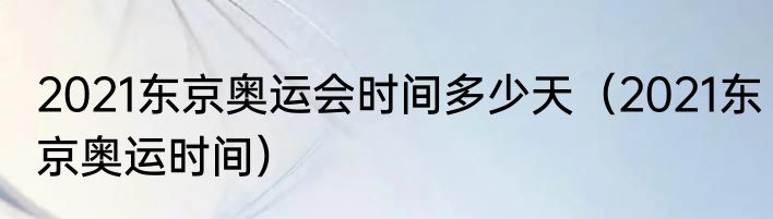 2021东京奥运会时间多少天（2021东京奥运时间）
