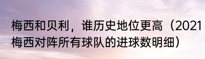 梅西和贝利，谁历史地位更高（2021梅西对阵所有球队的进球数明细）