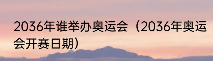 2036年谁举办奥运会（2036年奥运会开赛日期）