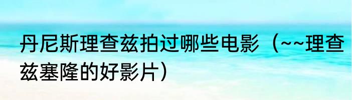 丹尼斯理查兹拍过哪些电影（~~理查兹塞隆的好影片）