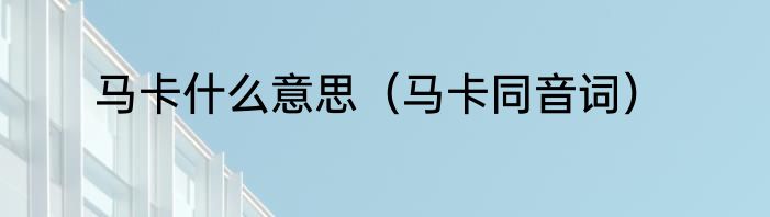 马卡什么意思（马卡同音词）
