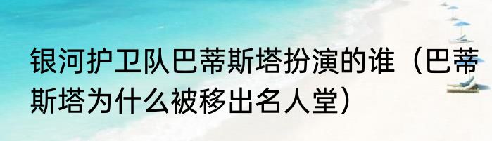 银河护卫队巴蒂斯塔扮演的谁（巴蒂斯塔为什么被移出名人堂）