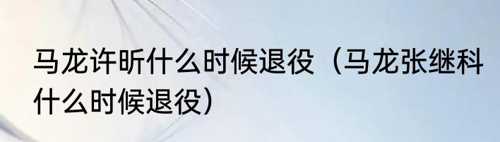 马龙许昕什么时候退役（马龙张继科什么时候退役）