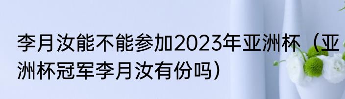 李月汝能不能参加2023年亚洲杯（亚洲杯冠军李月汝有份吗）