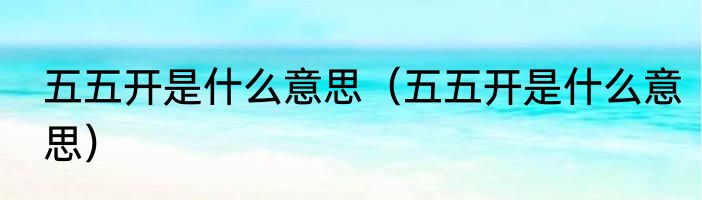 五五开是什么意思（五五开是什么意思）