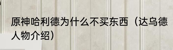 原神哈利德为什么不买东西（达乌德人物介绍）