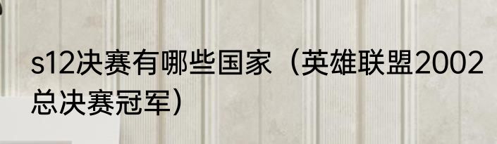 s12决赛有哪些国家（英雄联盟2002总决赛冠军）