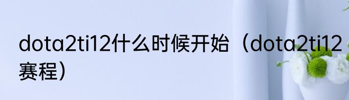 dota2ti12什么时候开始（dota2ti12赛程）