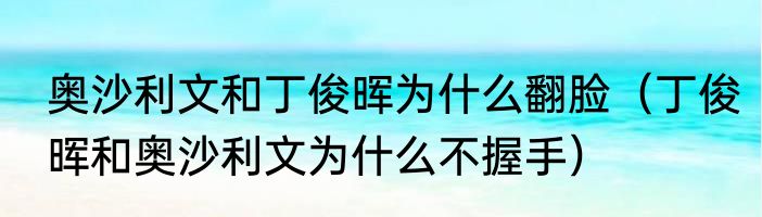 奥沙利文和丁俊晖为什么翻脸（丁俊晖和奥沙利文为什么不握手）