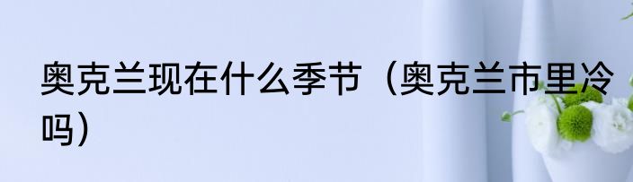 奥克兰现在什么季节（奥克兰市里冷吗）