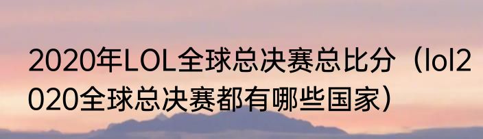 2020年LOL全球总决赛总比分（lol2020全球总决赛都有哪些国家）