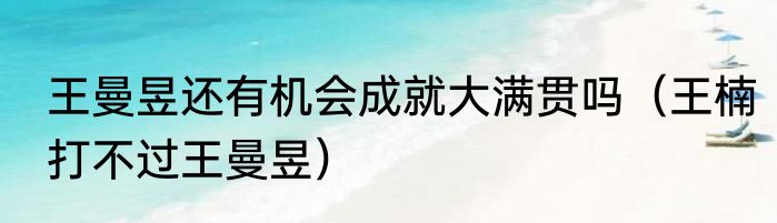 王曼昱还有机会成就大满贯吗（王楠打不过王曼昱）