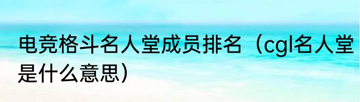 电竞格斗名人堂成员排名（cgl名人堂是什么意思）