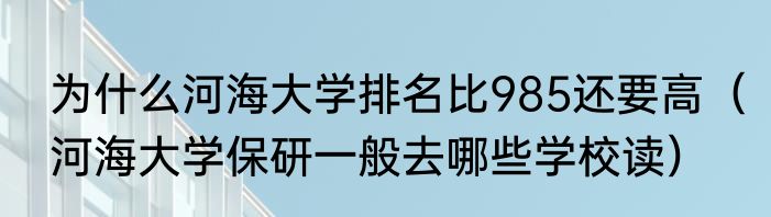 为什么河海大学排名比985还要高（河海大学保研一般去哪些学校读）