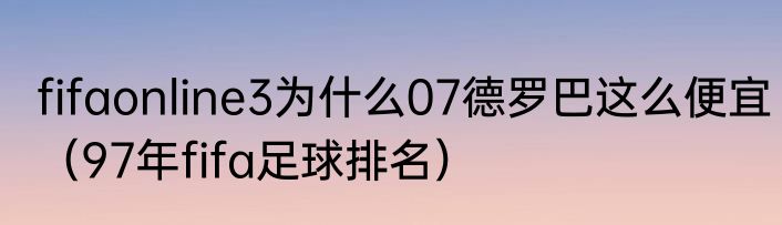 fifaonline3为什么07德罗巴这么便宜（97年fifa足球排名）