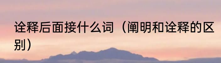 诠释后面接什么词（阐明和诠释的区别）