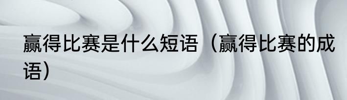 赢得比赛是什么短语（赢得比赛的成语）