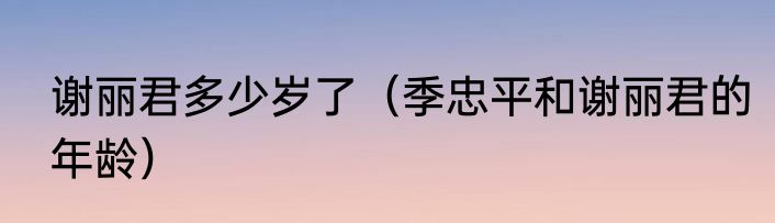 谢丽君多少岁了（季忠平和谢丽君的年龄）