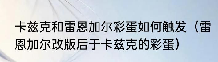 卡兹克和雷恩加尔彩蛋如何触发（雷恩加尔改版后于卡兹克的彩蛋）