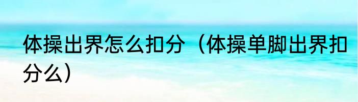 体操出界怎么扣分（体操单脚出界扣分么）