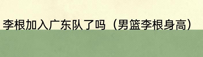 李根加入广东队了吗（男篮李根身高）