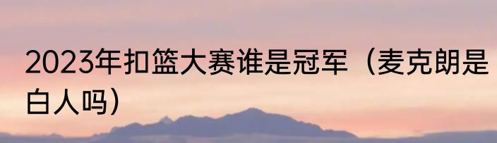 2023年扣篮大赛谁是冠军（麦克朗是白人吗）