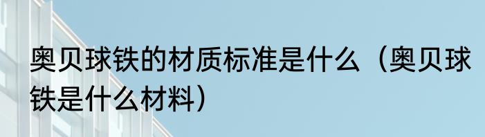 奥贝球铁的材质标准是什么（奥贝球铁是什么材料）