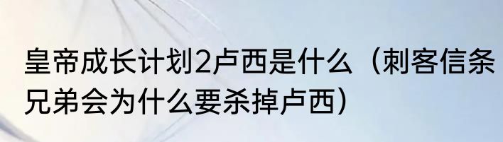 皇帝成长计划2卢西是什么（刺客信条兄弟会为什么要杀掉卢西）