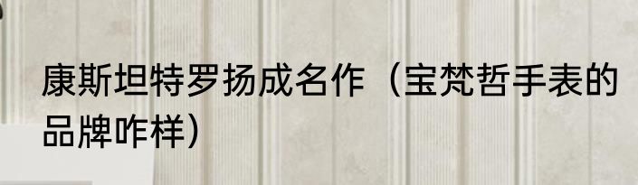 康斯坦特罗扬成名作（宝梵哲手表的品牌咋样）