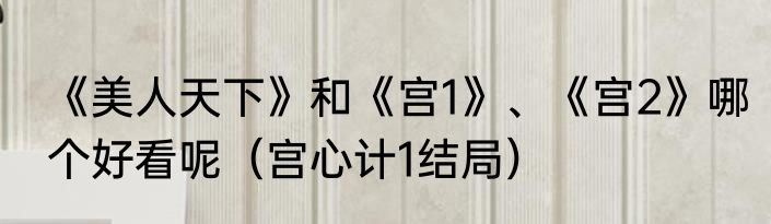 《美人天下》和《宫1》、《宫2》哪个好看呢（宫心计1结局）