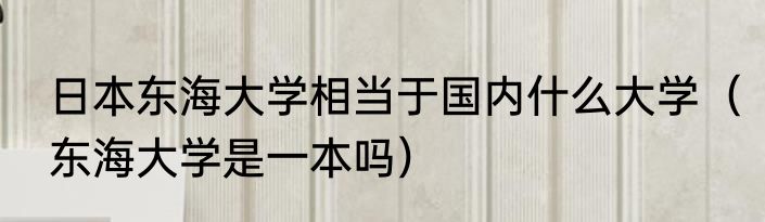 日本东海大学相当于国内什么大学（东海大学是一本吗）