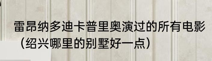 雷昂纳多迪卡普里奥演过的所有电影（绍兴哪里的别墅好一点）