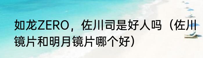 如龙ZERO，佐川司是好人吗（佐川镜片和明月镜片哪个好）