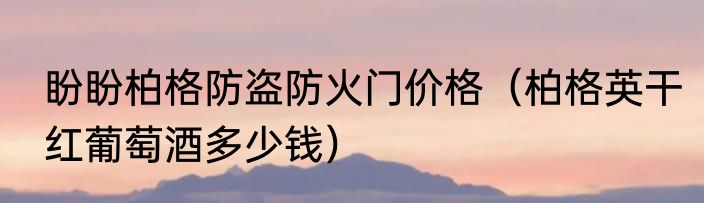 盼盼柏格防盗防火门价格（柏格英干红葡萄酒多少钱）