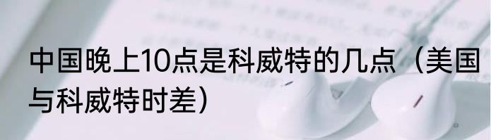 中国晚上10点是科威特的几点（美国与科威特时差）