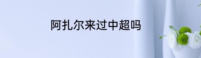 阿扎尔来过中超吗