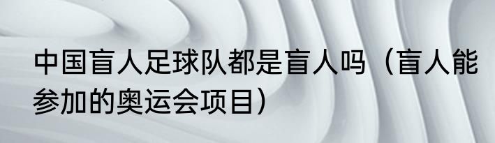 中国盲人足球队都是盲人吗（盲人能参加的奥运会项目）