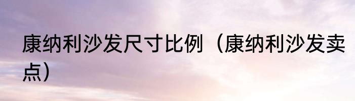 康纳利沙发尺寸比例（康纳利沙发卖点）