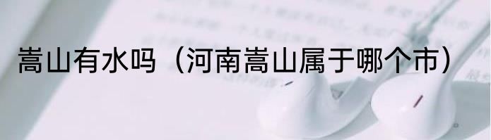 嵩山有水吗（河南嵩山属于哪个市）