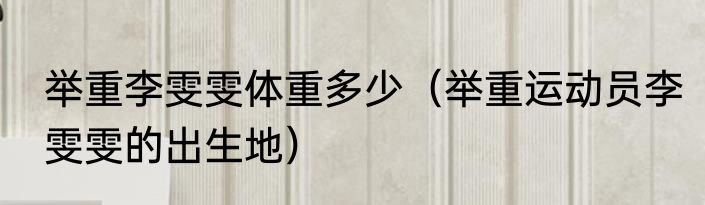 举重李雯雯体重多少（举重运动员李雯雯的出生地）