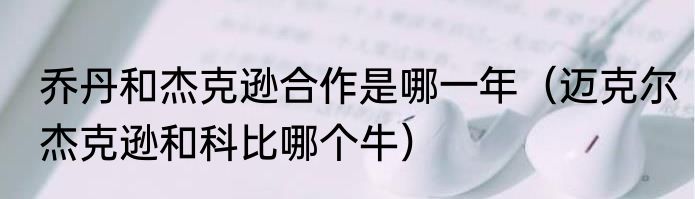 乔丹和杰克逊合作是哪一年（迈克尔杰克逊和科比哪个牛）