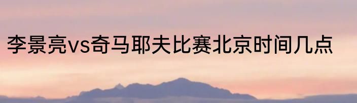 李景亮vs奇马耶夫比赛北京时间几点
