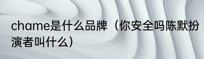 chame是什么品牌（你安全吗陈默扮演者叫什么）