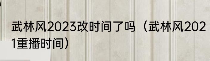 武林风2023改时间了吗（武林风2021重播时间）