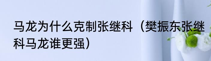 马龙为什么克制张继科（樊振东张继科马龙谁更强）