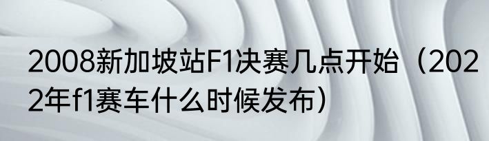 2008新加坡站F1决赛几点开始（2022年f1赛车什么时候发布）