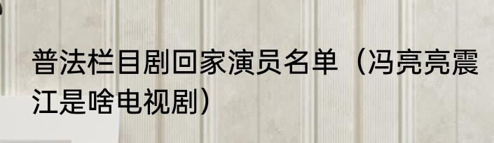 普法栏目剧回家演员名单（冯亮亮震江是啥电视剧）