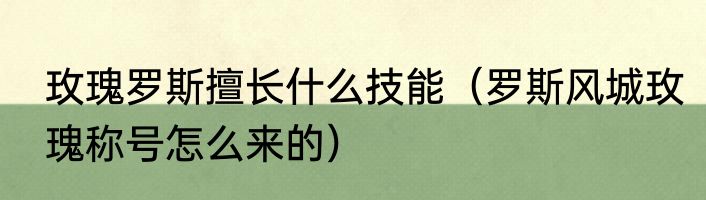 玫瑰罗斯擅长什么技能（罗斯风城玫瑰称号怎么来的）