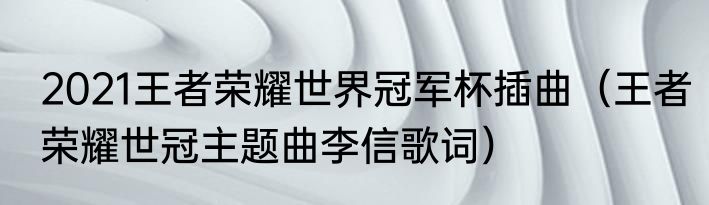 2021王者荣耀世界冠军杯插曲（王者荣耀世冠主题曲李信歌词）